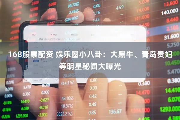 168股票配资 娱乐圈小八卦：大黑牛、青岛贵妇等明星秘闻大曝光