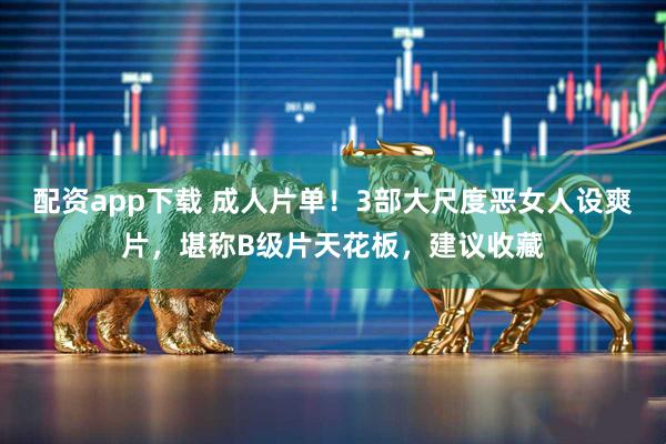 配资app下载 成人片单！3部大尺度恶女人设爽片，堪称B级片天花板，建议收藏