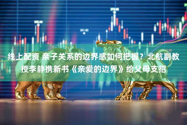 线上配资 亲子关系的边界感如何把握？北航副教授李静携新书《亲爱的边界》给父母支招