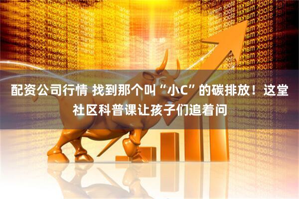 配资公司行情 找到那个叫“小C”的碳排放！这堂社区科普课让孩子们追着问