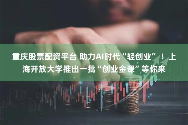 重庆股票配资平台 助力AI时代“轻创业” ！上海开放大学推出一批“创业金课”等你来