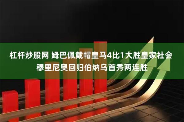 杠杆炒股网 姆巴佩戴帽皇马4比1大胜皇家社会 穆里尼奥回归伯纳乌首秀两连胜