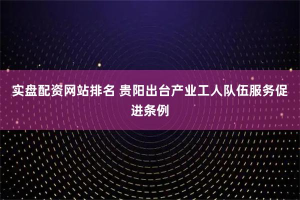 实盘配资网站排名 贵阳出台产业工人队伍服务促进条例