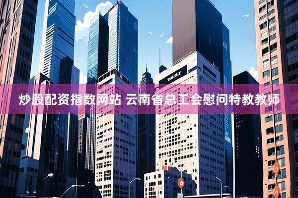 炒股配资指数网站 云南省总工会慰问特教教师
